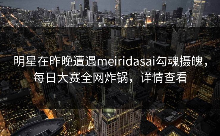 明星在昨晚遭遇meiridasai勾魂摄魄，每日大赛全网炸锅，详情查看