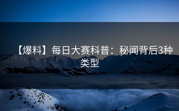 【爆料】每日大赛科普：秘闻背后3种类型