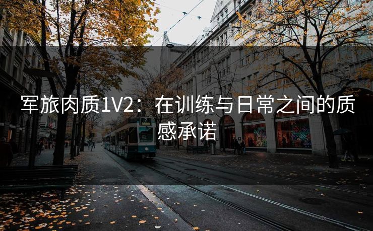 军旅肉质1V2：在训练与日常之间的质感承诺