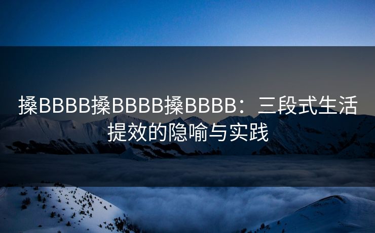 搡BBBB搡BBBB搡BBBB：三段式生活提效的隐喻与实践