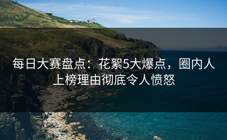 每日大赛盘点：花絮5大爆点，圈内人上榜理由彻底令人愤怒