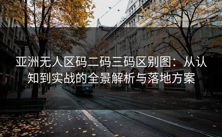 亚洲无人区码二码三码区别图：从认知到实战的全景解析与落地方案