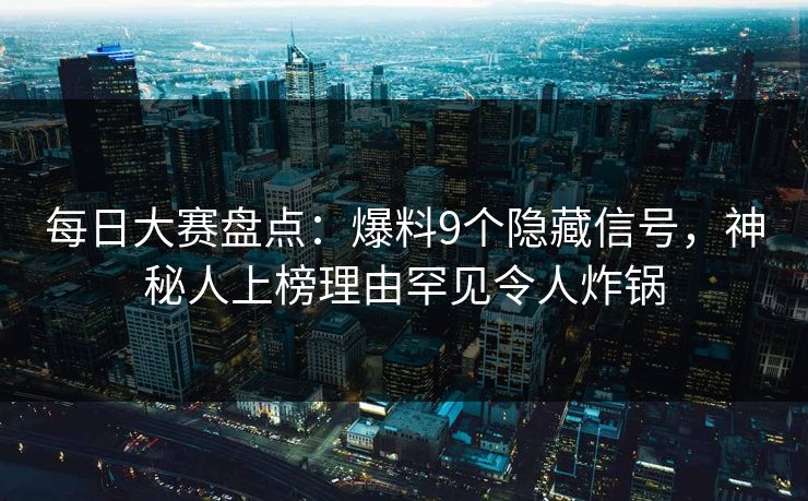 每日大赛盘点：爆料9个隐藏信号，神秘人上榜理由罕见令人炸锅