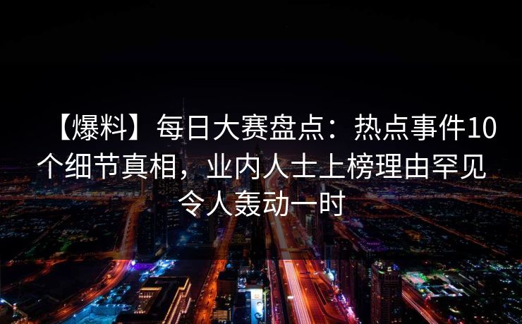【爆料】每日大赛盘点：热点事件10个细节真相，业内人士上榜理由罕见令人轰动一时