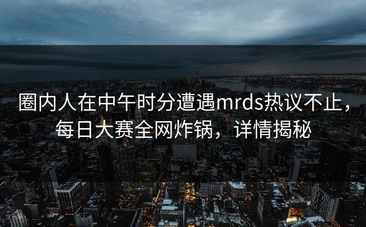 圈内人在中午时分遭遇mrds热议不止，每日大赛全网炸锅，详情揭秘