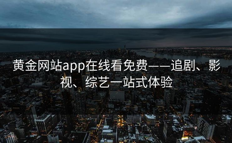 黄金网站app在线看免费——追剧、影视、综艺一站式体验