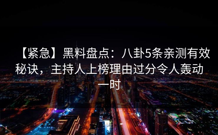 【紧急】黑料盘点：八卦5条亲测有效秘诀，主持人上榜理由过分令人轰动一时