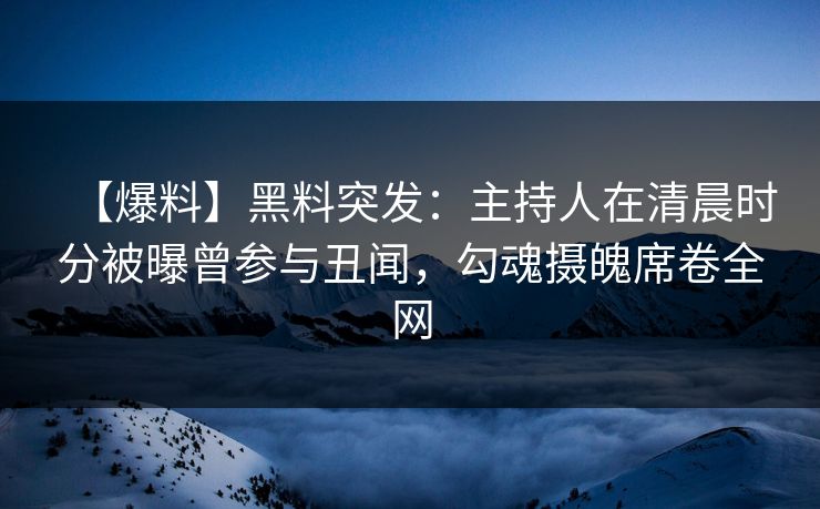 【爆料】黑料突发：主持人在清晨时分被曝曾参与丑闻，勾魂摄魄席卷全网