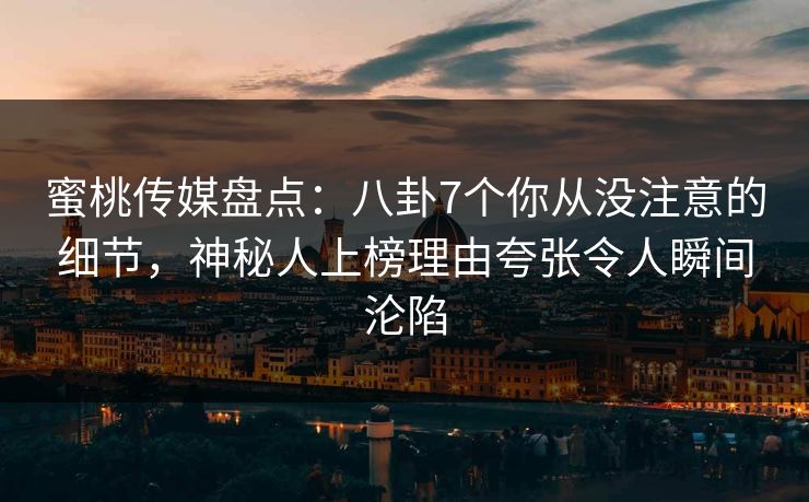 蜜桃传媒盘点：八卦7个你从没注意的细节，神秘人上榜理由夸张令人瞬间沦陷