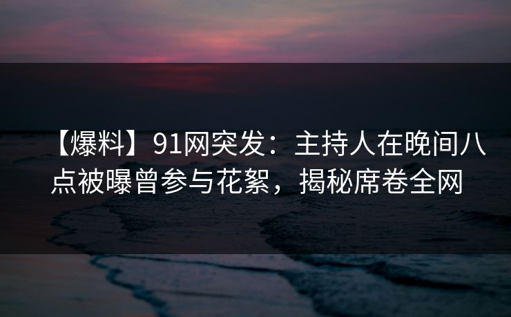 【爆料】91网突发：主持人在晚间八点被曝曾参与花絮，揭秘席卷全网