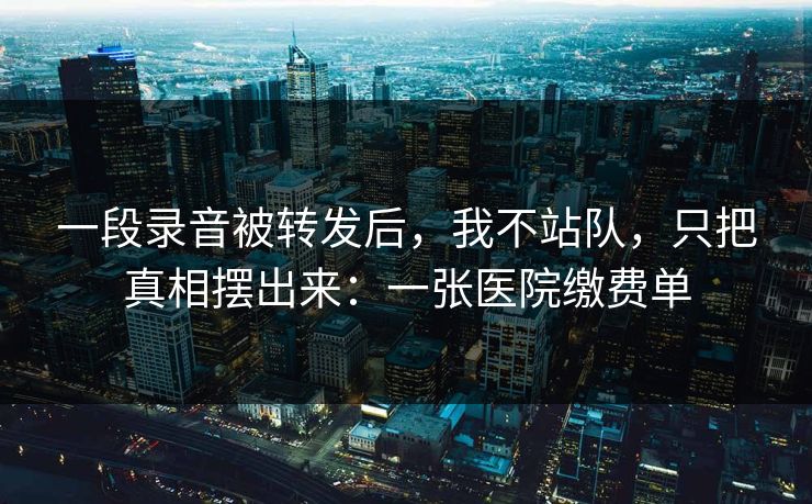 一段录音被转发后，我不站队，只把真相摆出来：一张医院缴费单
