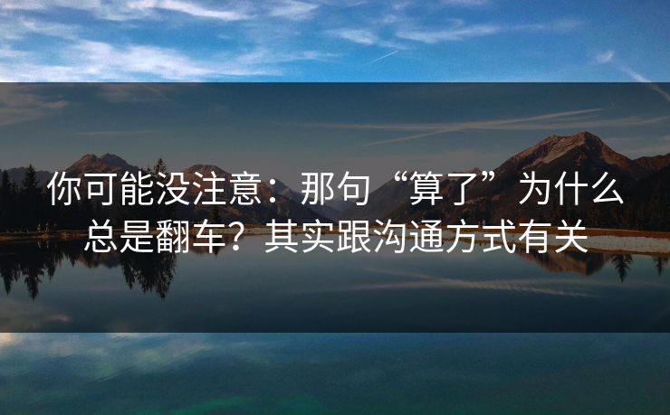 你可能没注意：那句“算了”为什么总是翻车？其实跟沟通方式有关
