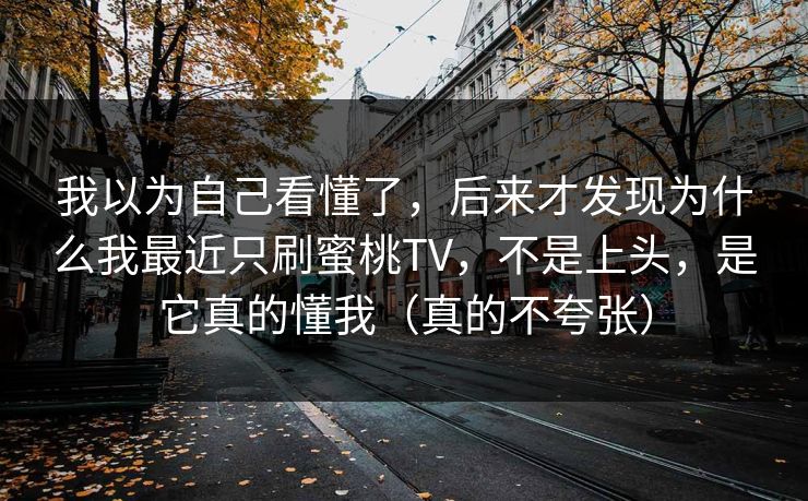 我以为自己看懂了，后来才发现为什么我最近只刷蜜桃TV，不是上头，是它真的懂我（真的不夸张）