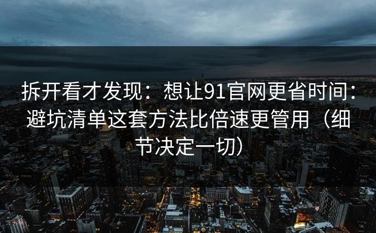 拆开看才发现：想让91官网更省时间：避坑清单这套方法比倍速更管用（细节决定一切）