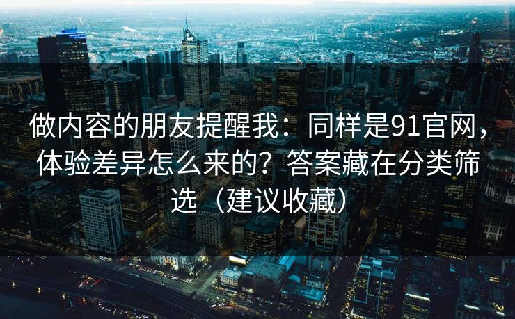 做内容的朋友提醒我：同样是91官网，体验差异怎么来的？答案藏在分类筛选（建议收藏）