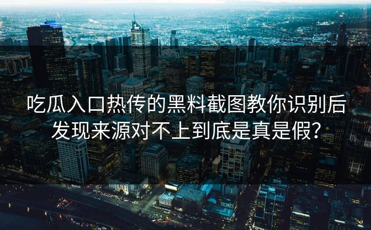 吃瓜入口热传的黑料截图教你识别后发现来源对不上到底是真是假？