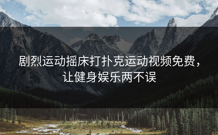 剧烈运动摇床打扑克运动视频免费，让健身娱乐两不误