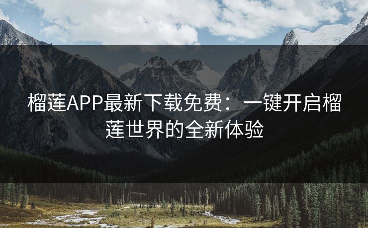 榴莲APP最新下载免费：一键开启榴莲世界的全新体验