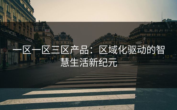 一区一区三区产品：区域化驱动的智慧生活新纪元