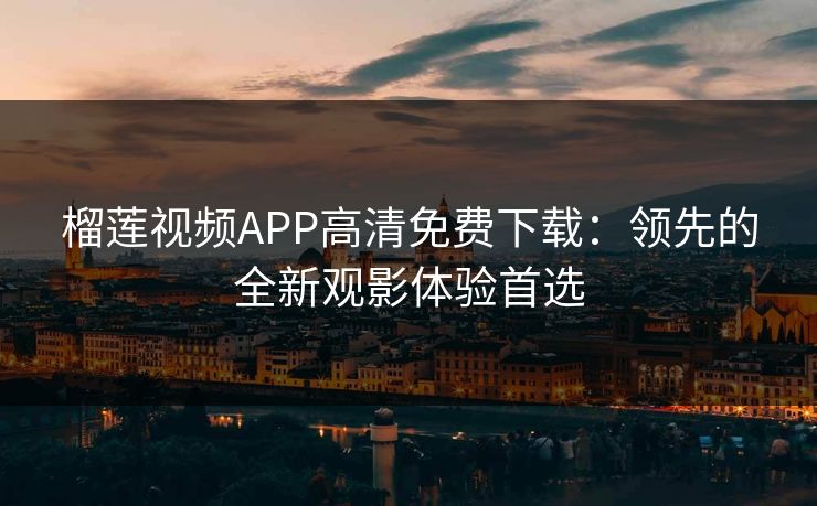 榴莲视频APP高清免费下载：领先的全新观影体验首选
