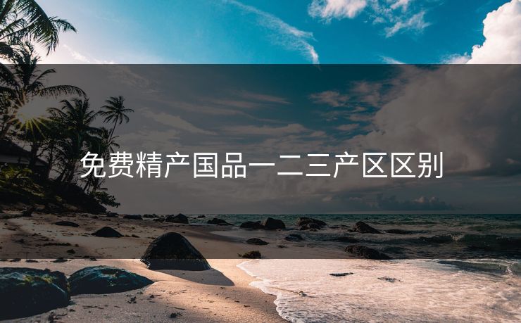 免费精产国品一二三产区区别