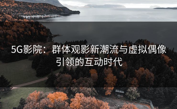 5G影院：群体观影新潮流与虚拟偶像引领的互动时代