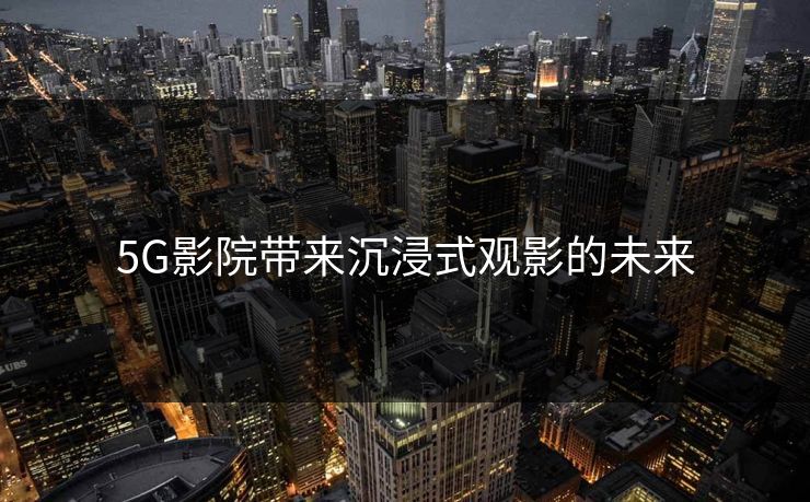 5G影院带来沉浸式观影的未来