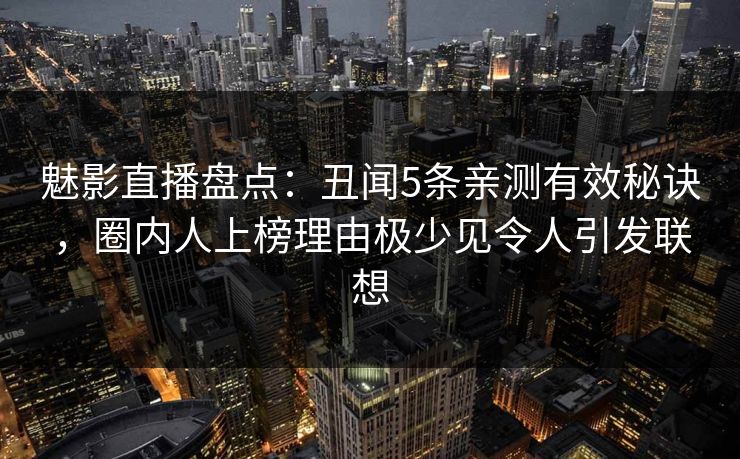 魅影直播盘点：丑闻5条亲测有效秘诀，圈内人上榜理由极少见令人引发联想