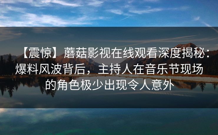 【震惊】蘑菇影视在线观看深度揭秘：爆料风波背后，主持人在音乐节现场的角色极少出现令人意外