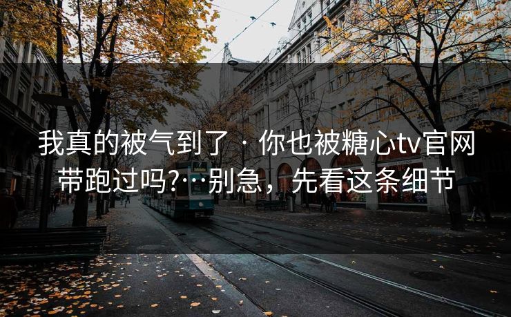 我真的被气到了 · 你也被糖心tv官网带跑过吗?…别急，先看这条细节