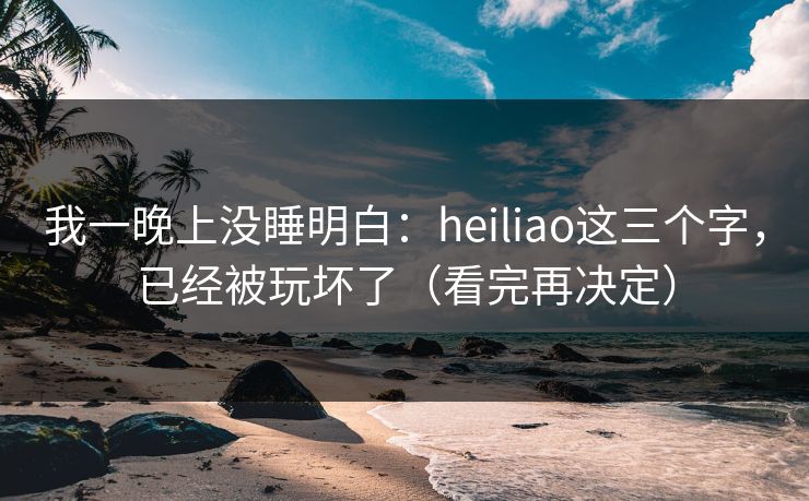 我一晚上没睡明白：heiliao这三个字，已经被玩坏了（看完再决定）