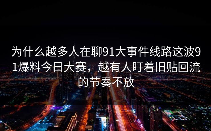 为什么越多人在聊91大事件线路这波91爆料今日大赛，越有人盯着旧贴回流的节奏不放